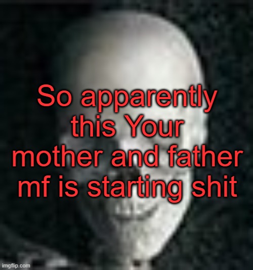 . | So apparently this Your mother and father mf is starting shit | image tagged in skull | made w/ Imgflip meme maker