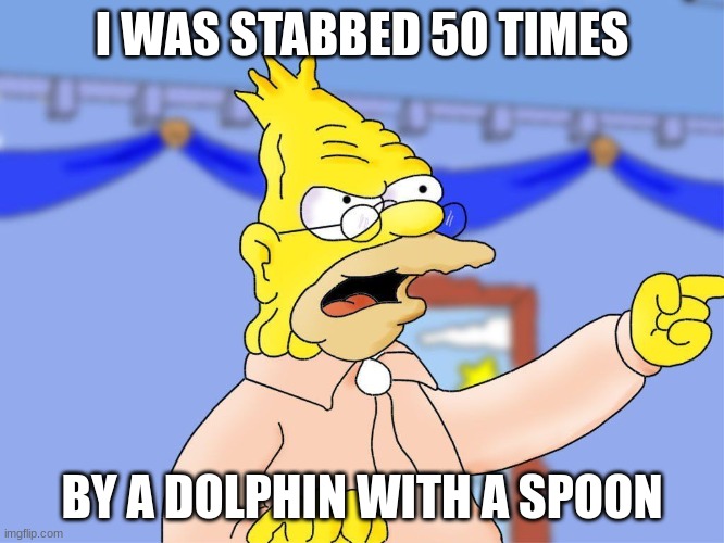 I WAS STABBED 50 TIMES BY A DOLPHIN WITH A SPOON | image tagged in angry grandpa | made w/ Imgflip meme maker