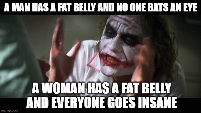 it's true though | A MAN HAS A FAT BELLY AND NO ONE BATS AN EYE; A WOMAN HAS A FAT BELLY AND EVERYONE GOES INSANE | image tagged in memes,and everybody loses their minds,joker,truth,funny,the joker | made w/ Imgflip meme maker