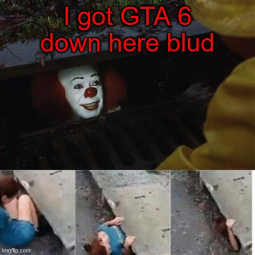 I would do anything for GTA 6 | I got GTA 6 down here blud | image tagged in pennywise in sewer | made w/ Imgflip meme maker