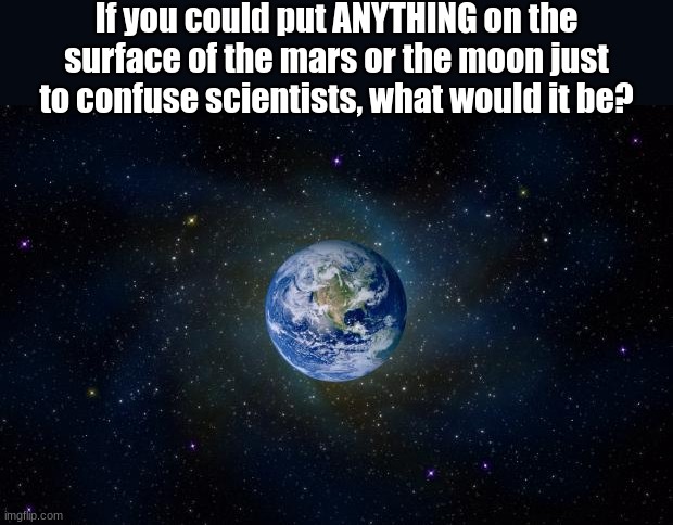 planet earth from space | If you could put ANYTHING on the surface of the mars or the moon just to confuse scientists, what would it be? | image tagged in planet earth from space | made w/ Imgflip meme maker