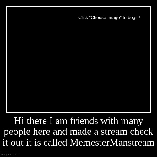 help me | Hi there I am friends with many people here and made a stream check it out it is called MemesterManstream | | image tagged in funny,demotivationals | made w/ Imgflip demotivational maker