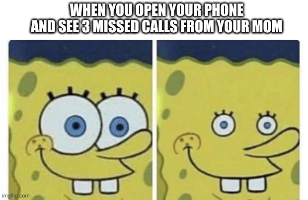 Sponge bob small eyes | WHEN YOU OPEN YOUR PHONE AND SEE 3 MISSED CALLS FROM YOUR MOM | image tagged in sponge bob small eyes,spongebob,funny memes,relatable,mom | made w/ Imgflip meme maker