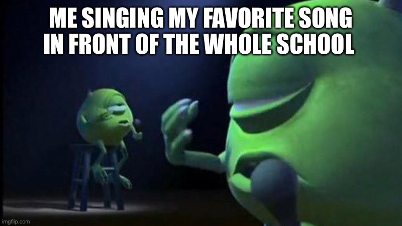 And the students and teachers were hyping me up | ME SINGING MY FAVORITE SONG IN FRONT OF THE WHOLE SCHOOL | image tagged in mike wazowski singing | made w/ Imgflip meme maker