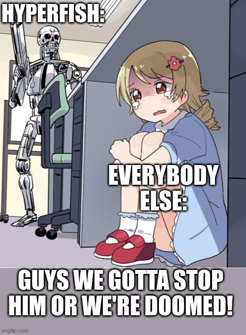 Who's with me? | HYPERFISH:; EVERYBODY ELSE:; GUYS WE GOTTA STOP HIM OR WE'RE DOOMED! | image tagged in anime girl hiding from terminator | made w/ Imgflip meme maker