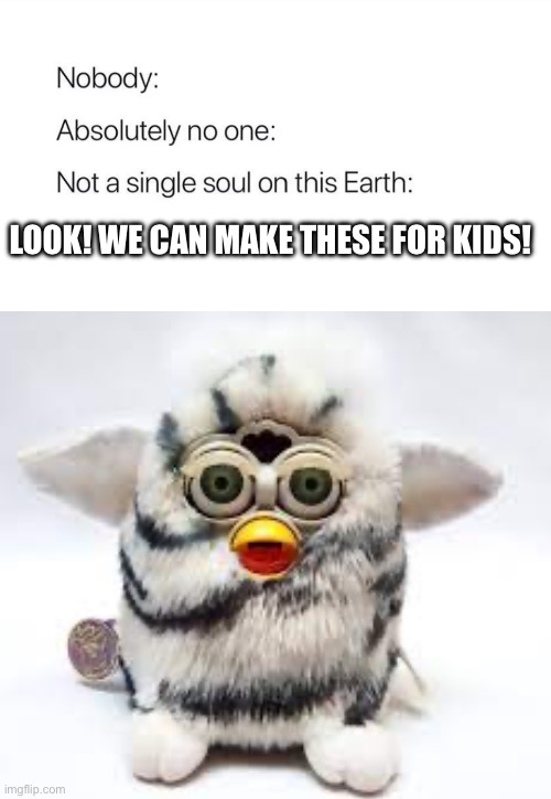 Furby | LOOK! WE CAN MAKE THESE FOR KIDS! | image tagged in furby | made w/ Imgflip meme maker