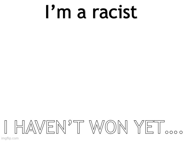>:) | I’m a racist; I HAVEN’T WON YET…. | made w/ Imgflip meme maker