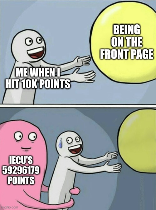 seriously tho, give smaller creators a chance to see the front page and have a popular meme! | BEING ON THE FRONT PAGE; ME WHEN I HIT 10K POINTS; IECU'S 59296179 POINTS | image tagged in memes,running away balloon | made w/ Imgflip meme maker