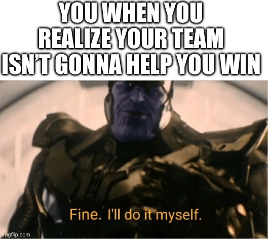 Ugh it’s so annoying can anyone else relate? | YOU WHEN YOU REALIZE YOUR TEAM ISN’T GONNA HELP YOU WIN | image tagged in fine ill do it myself thanos | made w/ Imgflip meme maker