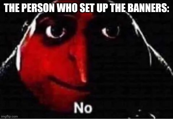 Gru No | THE PERSON WHO SET UP THE BANNERS: | image tagged in gru no | made w/ Imgflip meme maker
