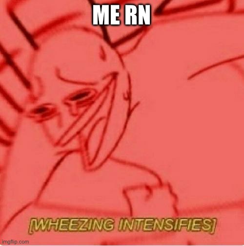 Wheeze | ME RN | image tagged in wheeze | made w/ Imgflip meme maker
