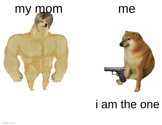 Buff Doge vs. Cheems | my mom; me; i am the one | image tagged in memes,buff doge vs cheems | made w/ Imgflip meme maker
