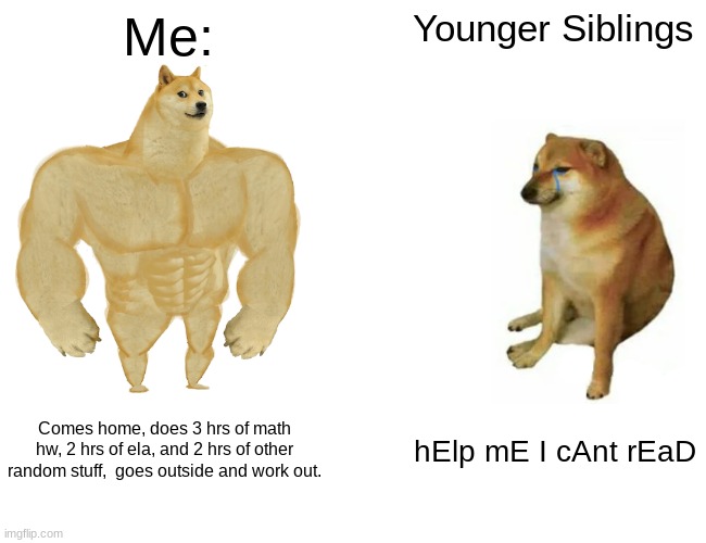 This new generation | Me:; Younger Siblings; Comes home, does 3 hrs of math hw, 2 hrs of ela, and 2 hrs of other random stuff,  goes outside and work out. hElp mE I cAnt rEaD | image tagged in memes,buff doge vs cheems | made w/ Imgflip meme maker