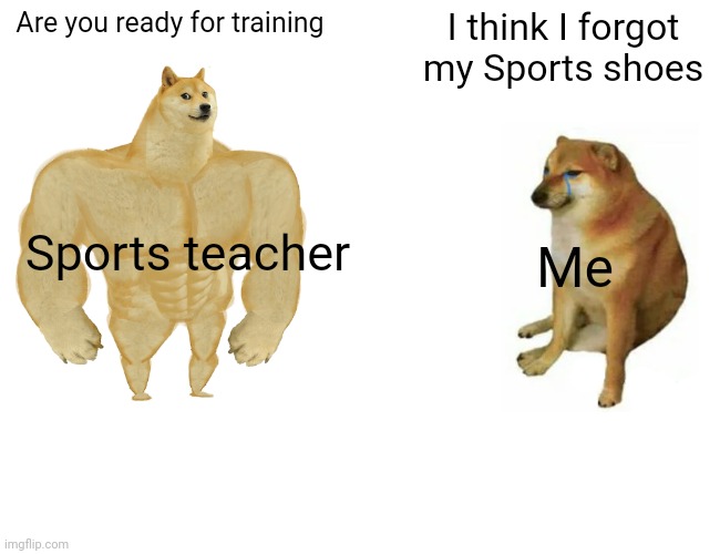 Buff Doge vs. Cheems Meme | Are you ready for training; I think I forgot my Sports shoes; Sports teacher; Me | image tagged in memes,buff doge vs cheems | made w/ Imgflip meme maker