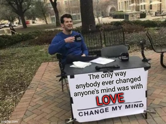 Love is the answer | The only way anybody ever changed anyone's mind was with; LOVE | image tagged in memes,change my mind | made w/ Imgflip meme maker