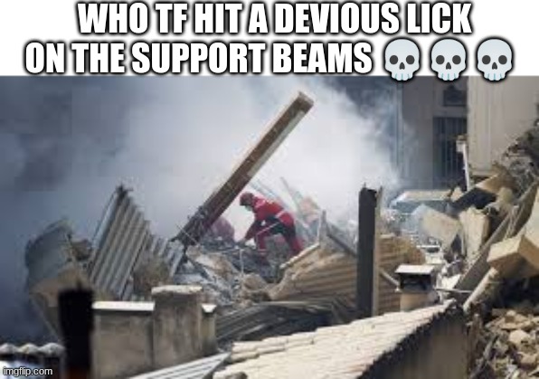 WHO TF HIT A DEVIOUS LICK ON THE SUPPORT BEAMS 💀💀💀 | made w/ Imgflip meme maker