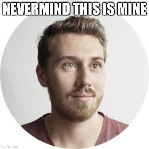 huh? | NEVERMIND THIS IS MINE | made w/ Imgflip meme maker