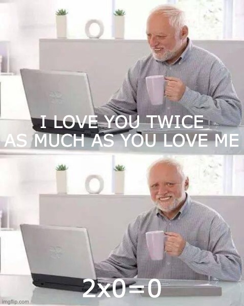 Hide the Pain Harold | I LOVE YOU TWICE AS MUCH AS YOU LOVE ME; 2x0=0 | image tagged in memes,hide the pain harold | made w/ Imgflip meme maker