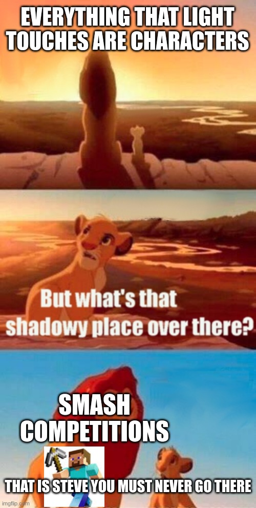 Steve | EVERYTHING THAT LIGHT TOUCHES ARE CHARACTERS; SMASH COMPETITIONS; THAT IS STEVE YOU MUST NEVER GO THERE | image tagged in memes,simba shadowy place | made w/ Imgflip meme maker