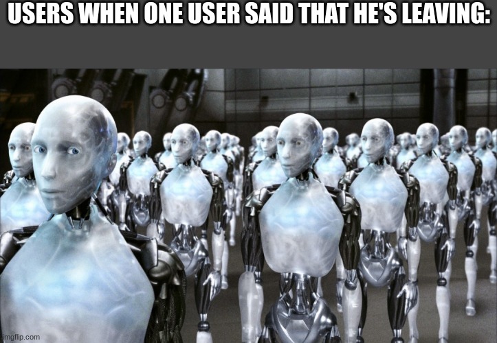 iRobot | USERS WHEN ONE USER SAID THAT HE'S LEAVING: | image tagged in irobot | made w/ Imgflip meme maker
