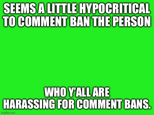 SEEMS A LITTLE HYPOCRITICAL TO COMMENT BAN THE PERSON; WHO Y’ALL ARE HARASSING FOR COMMENT BANS. | made w/ Imgflip meme maker