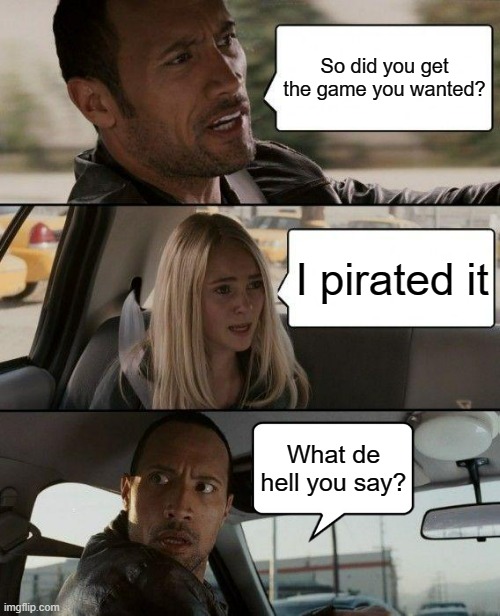 The Rock Driving | So did you get the game you wanted? I pirated it; What de hell you say? | image tagged in memes,the rock driving | made w/ Imgflip meme maker