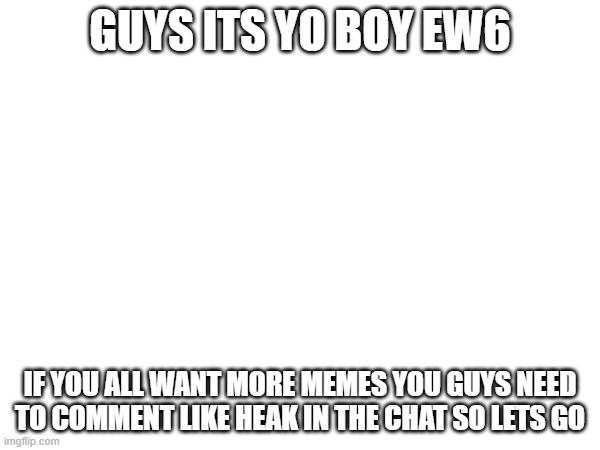 You all in for this | GUYS ITS YO BOY EW6; IF YOU ALL WANT MORE MEMES YOU GUYS NEED TO COMMENT LIKE HEAK IN THE CHAT SO LETS GO | image tagged in comments | made w/ Imgflip meme maker