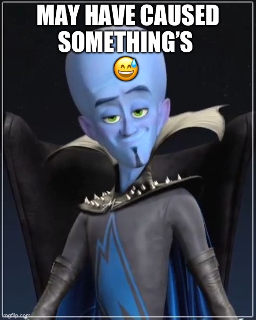Like the drama kinda started with me and YourMotherAndYourDad.deleted and it’s getting out of control now | 😅; MAY HAVE CAUSED SOMETHING’S | image tagged in megamind | made w/ Imgflip meme maker