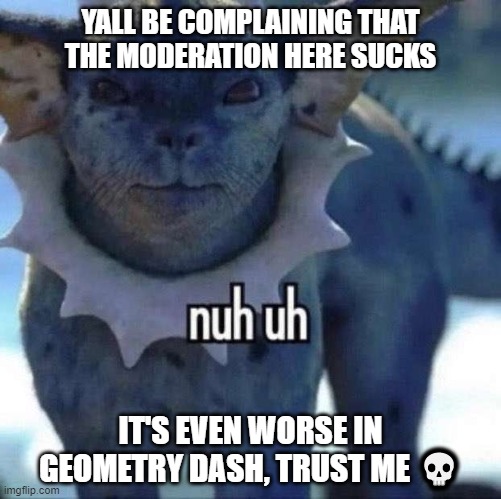 still waiting for my 2 week ban in GD to be over | YALL BE COMPLAINING THAT THE MODERATION HERE SUCKS; IT'S EVEN WORSE IN GEOMETRY DASH, TRUST ME 💀 | image tagged in nuh uh | made w/ Imgflip meme maker