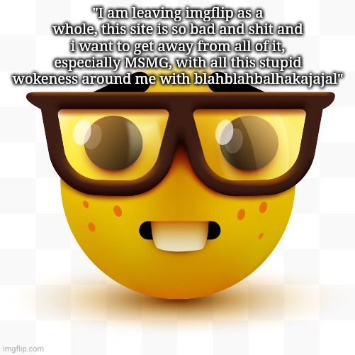 Here's a tip : Shut the фук up | "I am leaving imgflip as a whole, this site is so bad and shit and i want to get away from all of it, especially MSMG, with all this stupid wokeness around me with blahblahbalhakajajal" | image tagged in nerd emoji | made w/ Imgflip meme maker