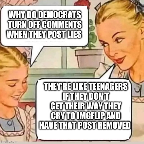 Cry baby cry | WHY DO DEMOCRATS TURN OFF COMMENTS WHEN THEY POST LIES; THEY’RE LIKE TEENAGERS
IF THEY DON’T GET THEIR WAY THEY CRY TO IMGFLIP AND HAVE THAT POST REMOVED | image tagged in mom knows,memes,funny | made w/ Imgflip meme maker