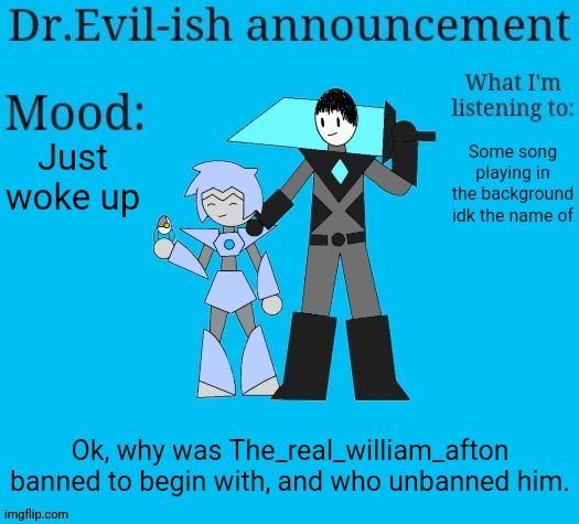 Dr.Evil-ish new announcement template | Just woke up; Some song playing in the background idk the name of; Ok, why was The_real_william_afton banned to begin with, and who unbanned him. | image tagged in dr evil-ish new announcement template | made w/ Imgflip meme maker