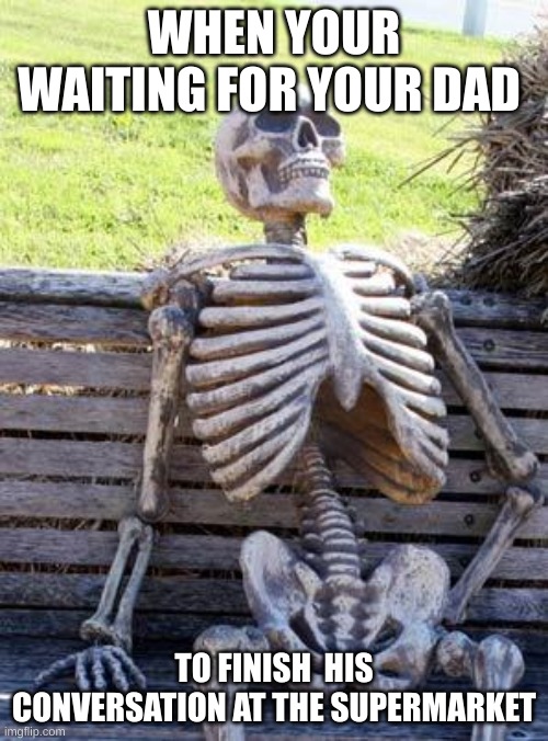 Waiting Skeleton | WHEN YOUR WAITING FOR YOUR DAD; TO FINISH  HIS CONVERSATION AT THE SUPERMARKET | image tagged in memes,waiting skeleton | made w/ Imgflip meme maker