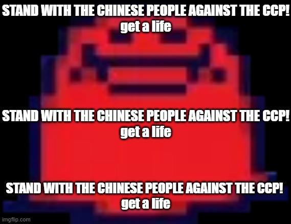 Nubert | STAND WITH THE CHINESE PEOPLE AGAINST THE CCP!
get a life; STAND WITH THE CHINESE PEOPLE AGAINST THE CCP!
get a life; STAND WITH THE CHINESE PEOPLE AGAINST THE CCP! 



get a life | image tagged in nubert | made w/ Imgflip meme maker