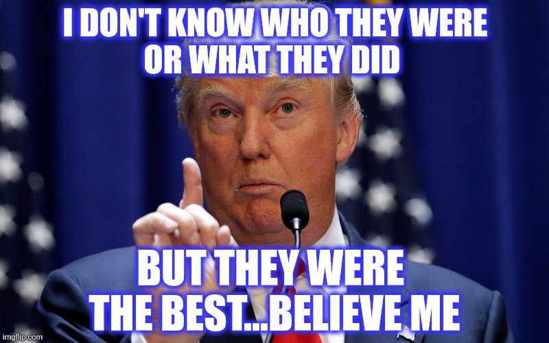 Donald Trump | I DON'T KNOW WHO THEY WERE
OR WHAT THEY DID BUT THEY WERE 
THE BEST...BELIEVE ME | image tagged in donald trump | made w/ Imgflip meme maker