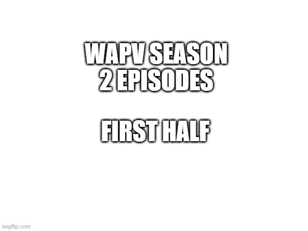 WAPV Season 2 | WAPV SEASON 2 EPISODES; FIRST HALF | made w/ Imgflip meme maker