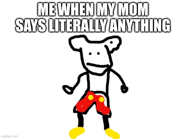 Mickey Mouse? | ME WHEN MY MOM SAYS LITERALLY ANYTHING | image tagged in mickey mouse,cringe | made w/ Imgflip meme maker