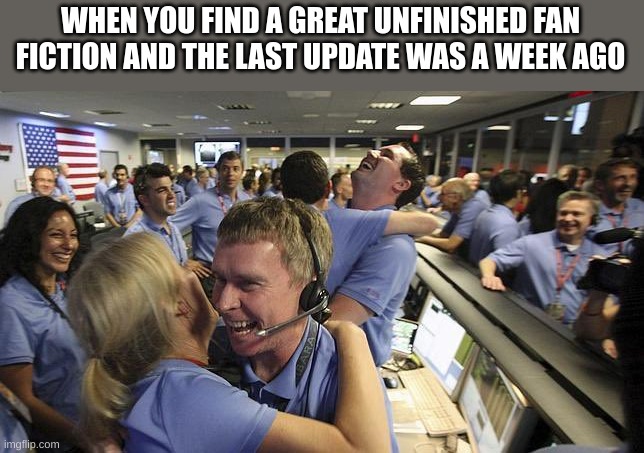 Nasa employee hugging | WHEN YOU FIND A GREAT UNFINISHED FAN FICTION AND THE LAST UPDATE WAS A WEEK AGO | image tagged in nasa employee hugging | made w/ Imgflip meme maker