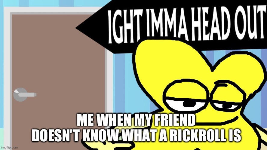 This is true my friend doesn’t know what it is | ME WHEN MY FRIEND DOESN’T KNOW WHAT A RICKROLL IS | image tagged in ight imma head out,bfdi | made w/ Imgflip meme maker