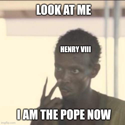 Remember, never piss off an oversized Tudor | LOOK AT ME; HENRY VIII; I AM THE POPE NOW | image tagged in memes,look at me,historical meme | made w/ Imgflip meme maker