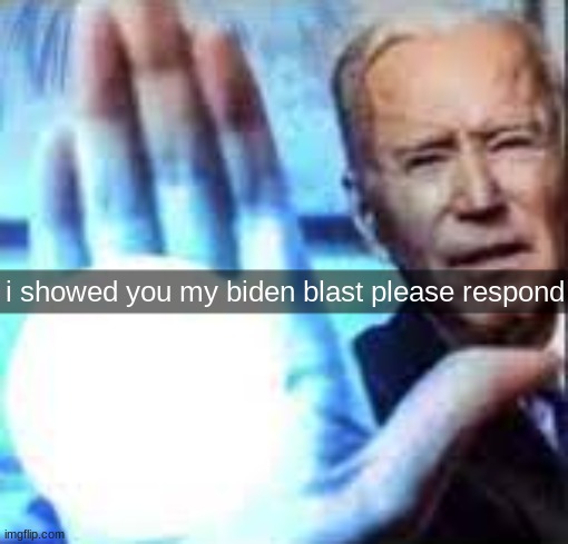 i showed you my biden blast please respond | made w/ Imgflip meme maker