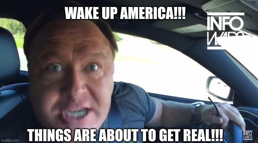 ALEX JONES IN THE CAR | WAKE UP AMERICA!!! THINGS ARE ABOUT TO GET REAL!!! | image tagged in alex jones in the car | made w/ Imgflip meme maker