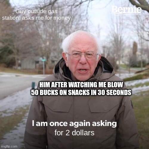 Hee hee hee haw | Guy outside gas station: asks me for money; HIM AFTER WATCHING ME BLOW 50 BUCKS ON SNACKS IN 30 SECONDS; for 2 dollars | image tagged in memes,bernie i am once again asking for your support | made w/ Imgflip meme maker