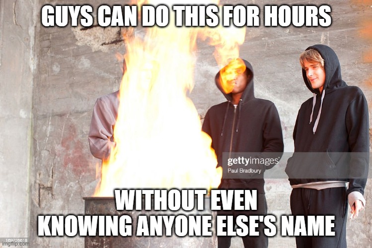 No names needed, we are all "dude" | GUYS CAN DO THIS FOR HOURS; WITHOUT EVEN KNOWING ANYONE ELSE'S NAME | image tagged in fire,the boys,memes only guys will understand | made w/ Imgflip meme maker