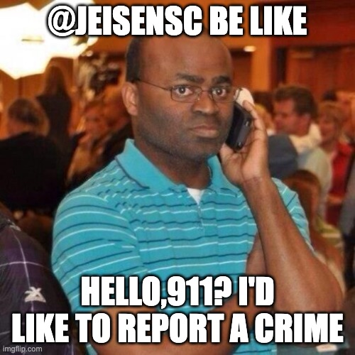 Calling the police | @JEISENSC BE LIKE; HELLO,911? I'D LIKE TO REPORT A CRIME | image tagged in calling the police | made w/ Imgflip meme maker