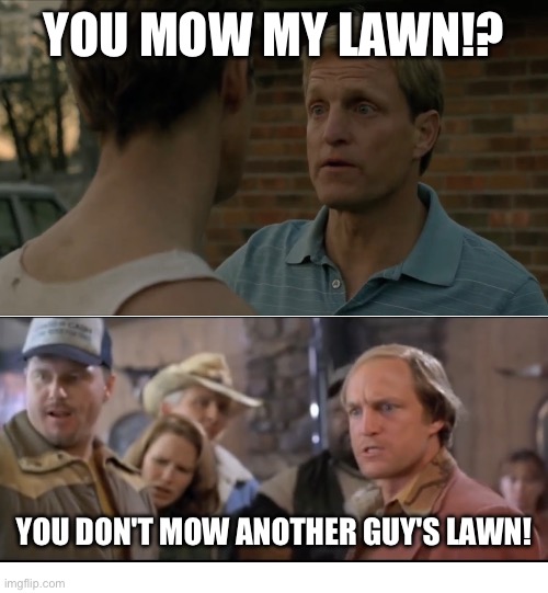 Woody Harrelson actuall lines :D from a movie and a tv-show! A coincidence..? | YOU MOW MY LAWN!? YOU DON'T MOW ANOTHER GUY'S LAWN! | image tagged in woody harrelson,parallelluniverse,movelines,karma | made w/ Imgflip meme maker