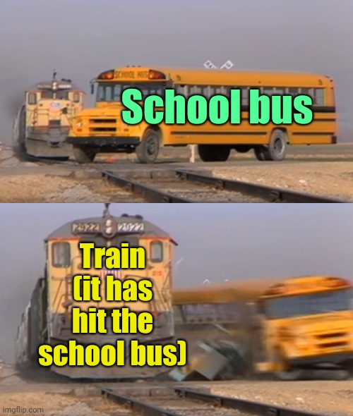 . | School bus; Train (it has hit the school bus) | image tagged in a train hitting a school bus | made w/ Imgflip meme maker