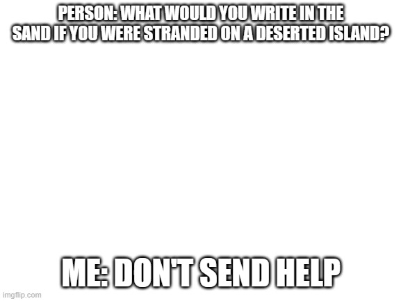 Finally, peace and quiet | PERSON: WHAT WOULD YOU WRITE IN THE SAND IF YOU WERE STRANDED ON A DESERTED ISLAND? ME: DON'T SEND HELP | image tagged in blank white template,memes only guys will understand | made w/ Imgflip meme maker