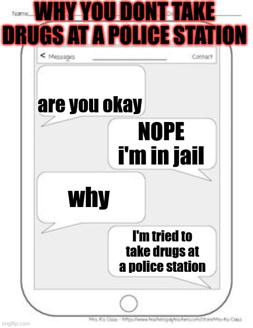 Text messages | WHY YOU DONT TAKE DRUGS AT A POLICE STATION; are you okay; NOPE i'm in jail; why; I'm tried to take drugs at a police station | image tagged in text messages | made w/ Imgflip meme maker