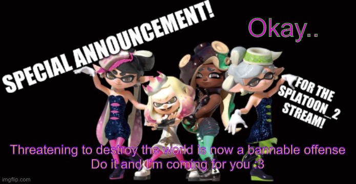:) | Okay.. Threatening to destroy the world is now a bannable offense
Do it and I’m coming for you :3 | image tagged in splatoon_2 announcement template | made w/ Imgflip meme maker